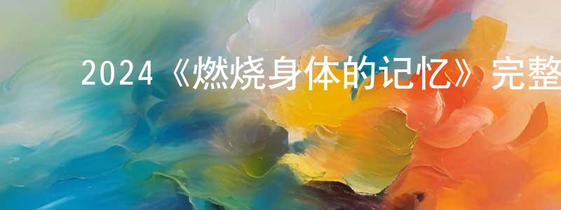 ﻿陈再仁发布﻿2024《燃烧身体的记忆》完整版电影/在线观看/百度云-美剧天堂